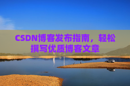 CSDN博客发布指南,轻松撰写优质博客文章 CSDN博客发布指南,轻松撰写优质博客文章